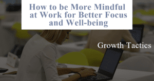 How to be More Mindful at Work for Better Focus and Well-being