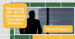 Mastering the Art of Developing Executive Presence